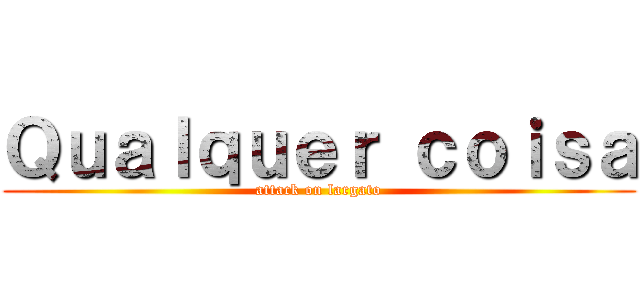 Ｑｕａｌｑｕｅｒ ｃｏｉｓａ (attack on largato)