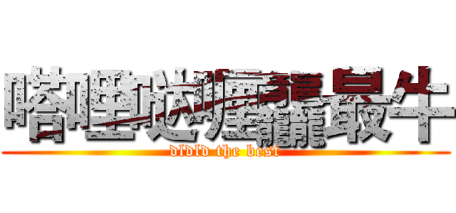 嗒哩哒喱龘最牛 (dldld the best)