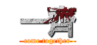 一齊 (come together)