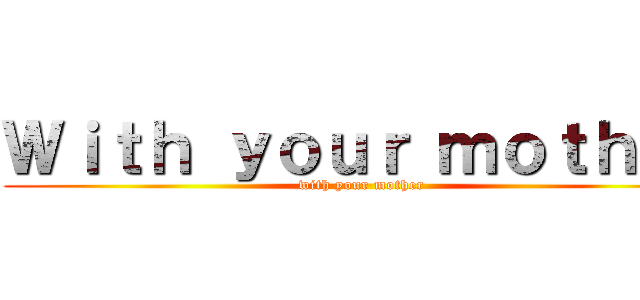 Ｗｉｔｈ ｙｏｕｒ ｍｏｔｈｅｒ (with your mother)