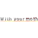 Ｗｉｔｈ ｙｏｕｒ ｍｏｔｈｅｒ (with your mother)