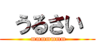  うるさい  ( mmmmmmm)