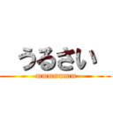  うるさい  ( mmmmmmm)