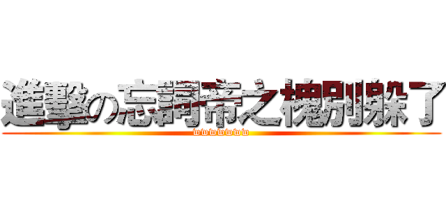 進擊の忘詞帝之槐別躲了 (wwwwwww)