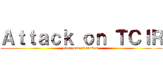 Ａｔｔａｃｋ ｏｎ ＴＣＩＲ (everyone is fucked )