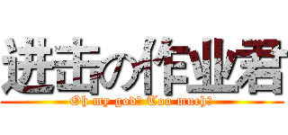 进击の作业君 (Oh my god！ Too much！)