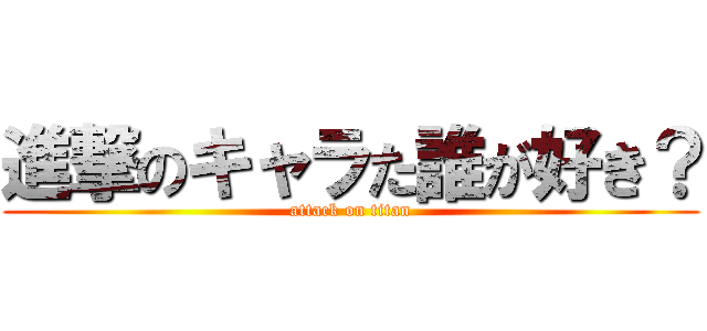 進撃のキャラた誰が好き？ (attack on titan)