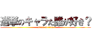 進撃のキャラた誰が好き？ (attack on titan)