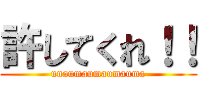 許してくれ！！ (unaumaumaumauma)