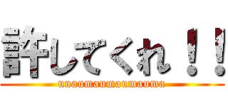許してくれ！！ (unaumaumaumauma)