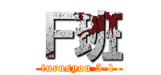 Ｆ班 (turusyou 5-1)