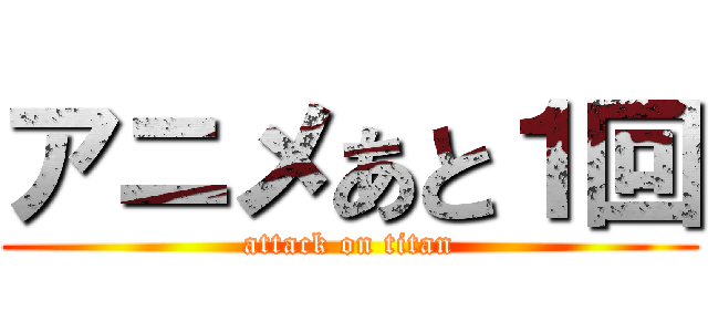 アニメあと１回 (attack on titan)