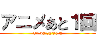 アニメあと１回 (attack on titan)