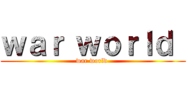 ｗａｒ ｗｏｒｌｄ  (war world )