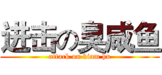 进击の臭咸鱼 (attack on kiam hu)