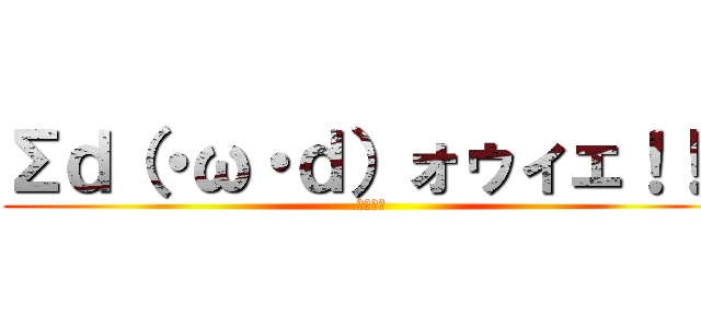 Σｄ（・ω・ｄ）ォゥィェ！！！ (おういえ)