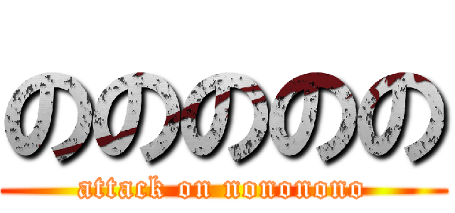 ののののの (attack on nononono)