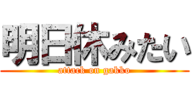 明日休みたい (attack on gakko)