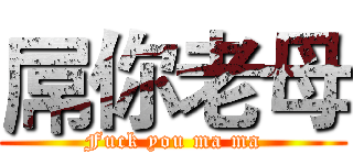 屌你老母 (Fuck you ma ma)