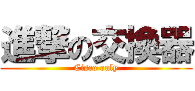 進撃の交換器 (Cisco only)