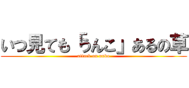 いつ見ても「うんこ」あるの草 (attack on unko)