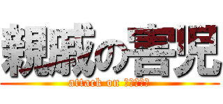 親戚の害児 (attack on うーちゃん)