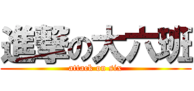 進撃の大六班 (attack on six)