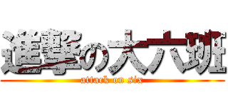進撃の大六班 (attack on six)