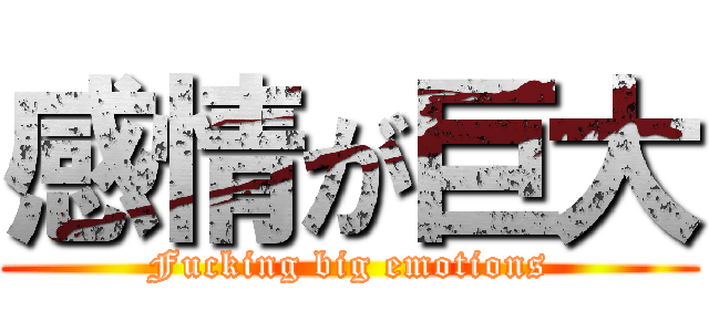 感情が巨大 (Fucking big emotions)
