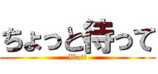 ちょっと待って (Wait)