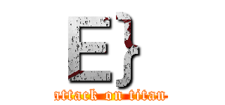 Ｅ｝ (attack on titan)