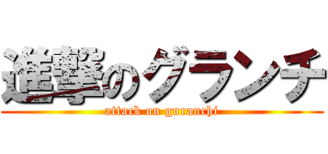 進撃のグランチ (attack on guranchi)
