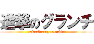 進撃のグランチ (attack on guranchi)