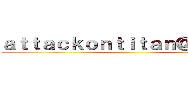 ａｔｔａｃｋｏｎｔｉｔａｎ＠ｇｍａｉｌ ()