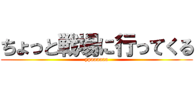 ちょっと戦場に行ってくる (ypaaaaaa)