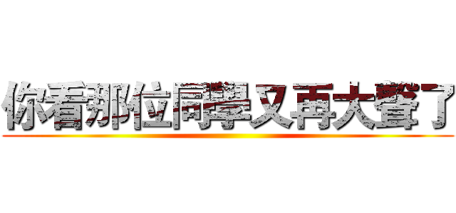 你看那位同學又再大聲了 ()