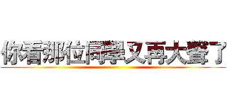 你看那位同學又再大聲了 ()