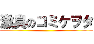 激臭のコミケヲタ ()