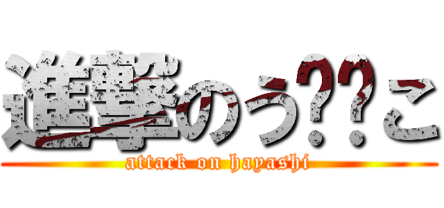 進撃のう⚪︎こ (attack on hayashi)