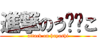 進撃のう⚪︎こ (attack on hayashi)