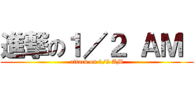進撃の１／２ ＡＭ  (attack on 1/2 AM)