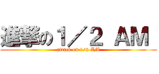 進撃の１／２ ＡＭ  (attack on 1/2 AM)