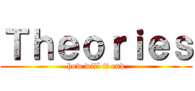 Ｔｈｅｏｒｉｅｓ (how will it end)