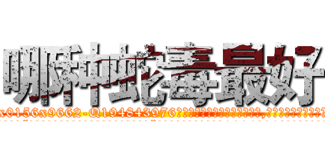 哪种蛇毒最好 (哪种蛇毒最好【电.话186x0156x9662-Q194843976林氏药业】我们做的是长期生意,靠的是老客户长期支持
参考消息网2月20日报道 韩媒称，“剩女多、离婚率高的城市，房价一定会上涨。”这是中国经济学家金岩石2016年12月参加在上海举行的房地产相关论坛时说的话。
)