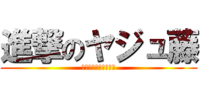 進撃のヤジュ藤 (〜野獣になるために〜)