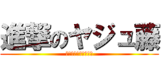 進撃のヤジュ藤 (〜野獣になるために〜)