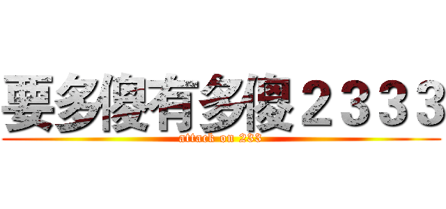 要多傻有多傻２３３３ (attack on 233)