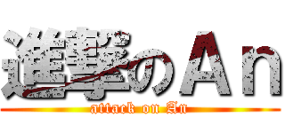 進撃のＡｎ (attack on An)