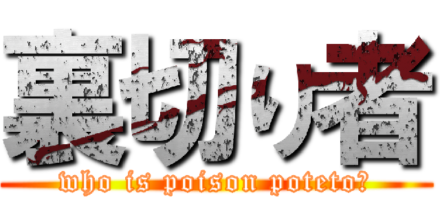 裏切り者 (who is poison poteto?)
