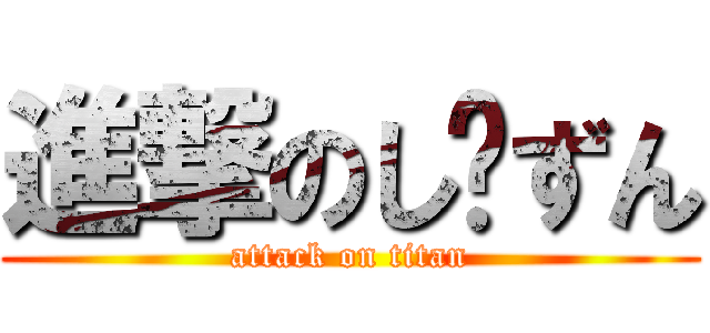 進撃のし〜ずん (attack on titan)